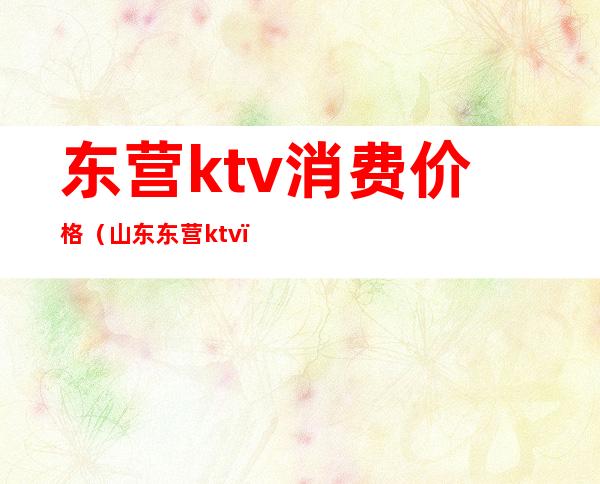 东营ktv消费价格（山东东营ktv）