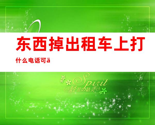 东西掉出租车上打什么电话可以找到（东西掉在出租车上要打什么电话询问）