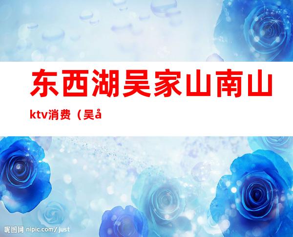 东西湖吴家山南山ktv消费（吴家山南山ktv现在还在吗）