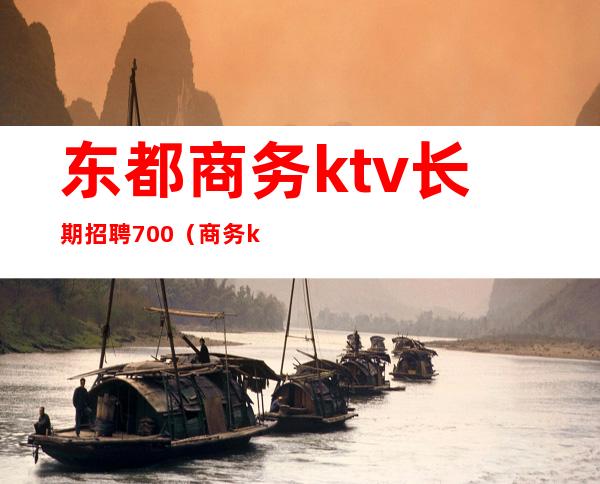 东都商务ktv长期招聘700（商务ktv招聘最新信息）