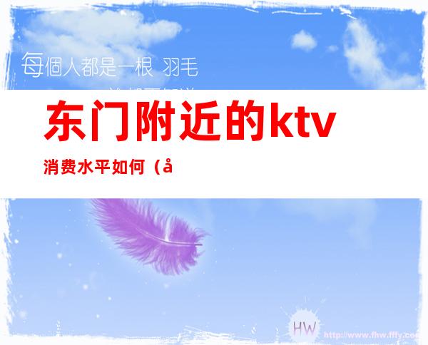 东门附近的ktv消费水平如何（南门附近ktv有哪些）