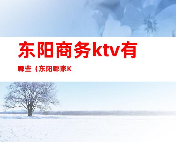 东阳商务ktv有哪些（东阳哪家KTV比较开放一点）