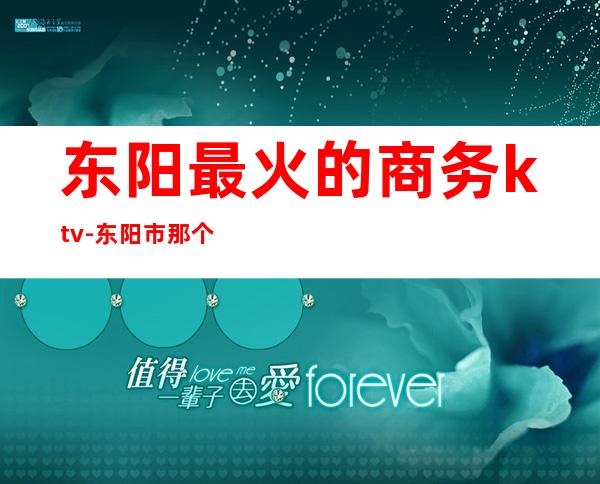 东阳最火的商务ktv-东阳市那个舞厅人气旺