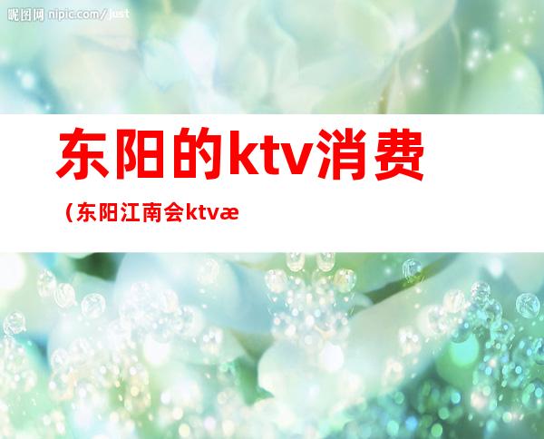 东阳的ktv消费（东阳江南会ktv消费）