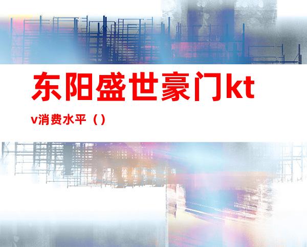 东阳盛世豪门ktv消费水平（）