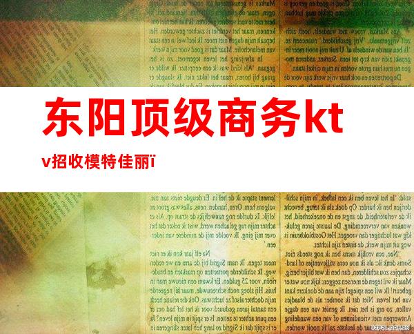 东阳顶级商务ktv招收模特佳丽（东阳ktv招聘男模）