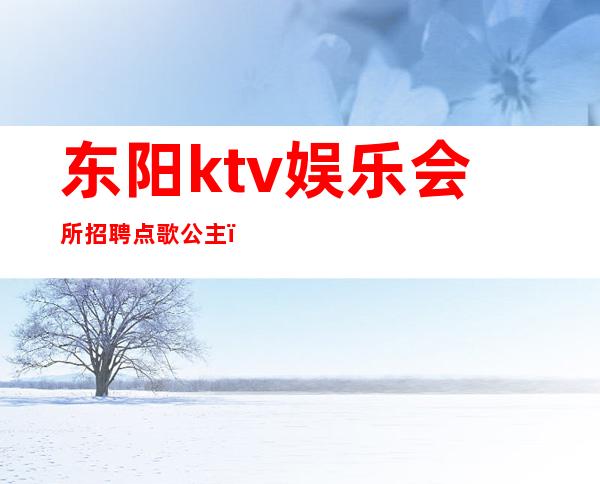 东阳ktv娱乐会所招聘点歌公主（东阳ktv公主小费多少）