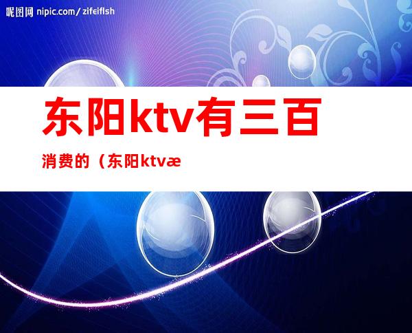 东阳ktv有三百消费的（东阳ktv有哪些）