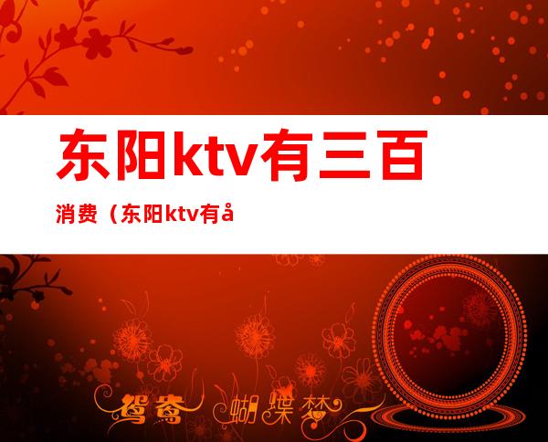 东阳ktv有三百消费（东阳ktv有哪些）