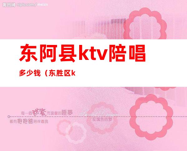 东阿县ktv陪唱多少钱（东胜区ktv陪唱多少钱）