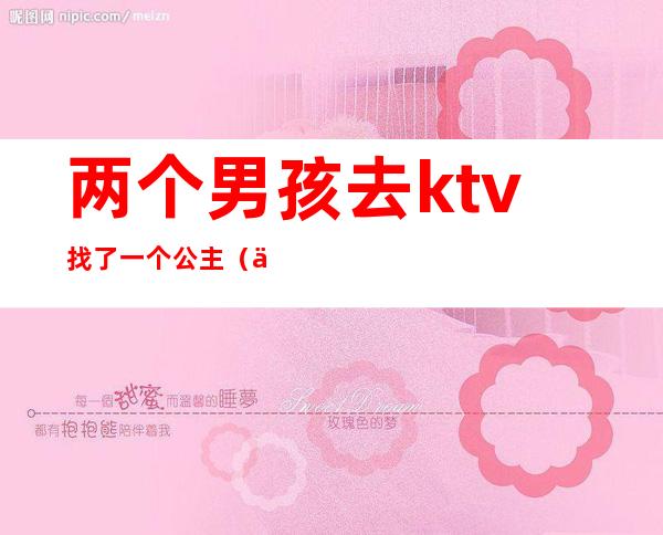 两个男孩去ktv找了一个公主（两个男孩去ktv找了一个公主）