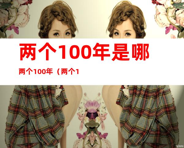 两个100年是哪两个100年（两个100年是指的哪两个100年）