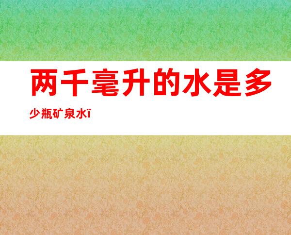 两千毫升的水是多少瓶矿泉水（两千毫升水大概是几瓶矿泉水）