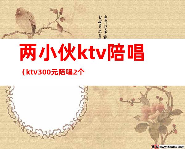 两小伙ktv陪唱（ktv300元陪唱2个小时）