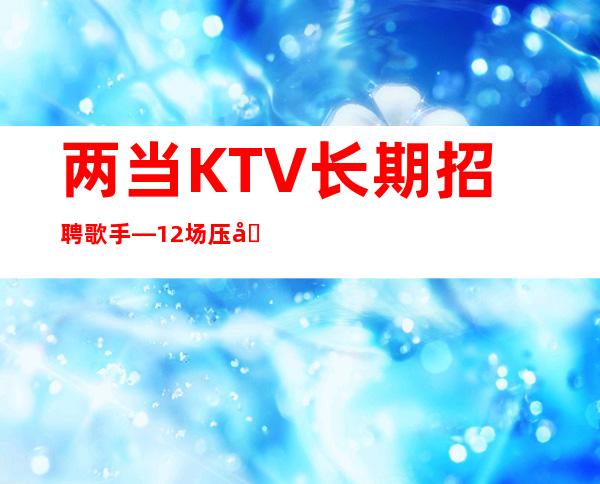 两当KTV长期招聘歌手—12场压力小—生意很棒