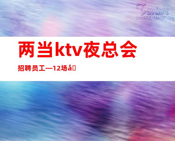 两当ktv夜总会招聘员工—12场压力小—包路费/包住宿