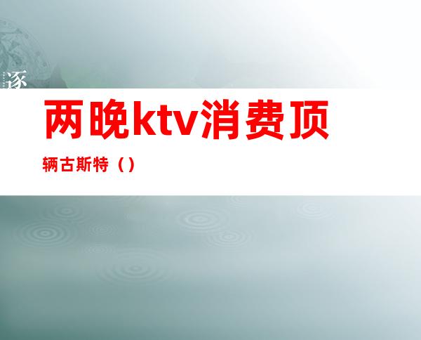 两晚ktv消费顶辆古斯特（）