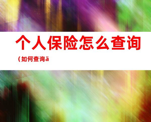 个人保险怎么查询（如何查询个人保险信息查询）