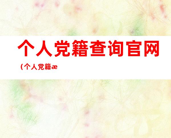 个人党籍查询官网（个人党籍查询官网辽宁）