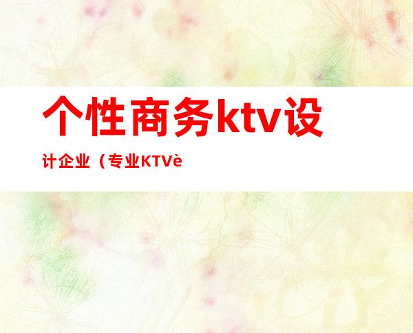 个性商务ktv设计企业（专业KTV设计公司）