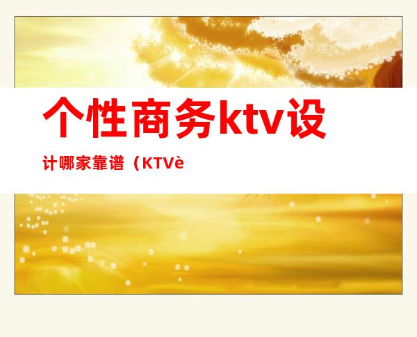 个性商务ktv设计哪家靠谱（KTV设计风格）