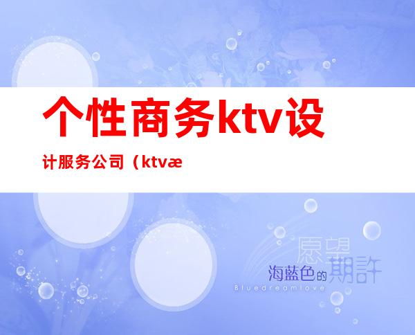 个性商务ktv设计服务公司（ktv歌厅设计公司）