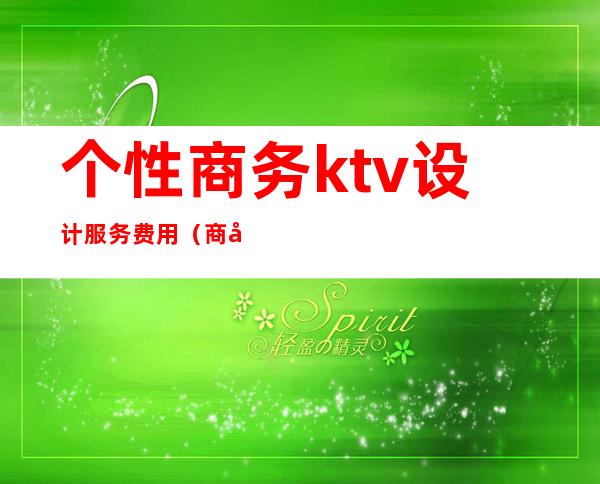 个性商务ktv设计服务费用（商务ktv设计装修效果图）