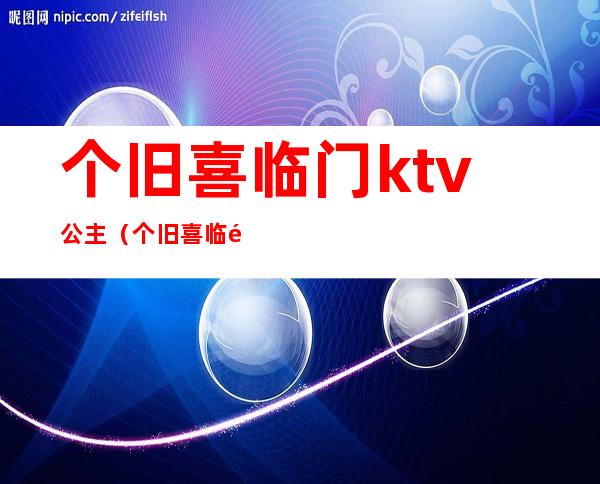 个旧喜临门ktv公主（个旧喜临门KTV小包价钱）