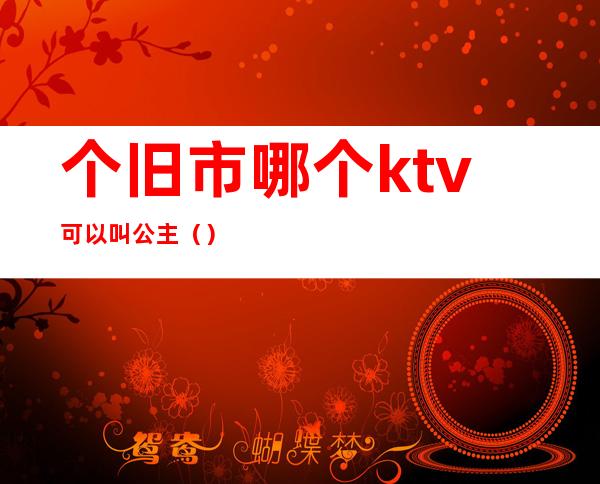 个旧市哪个ktv可以叫公主（）