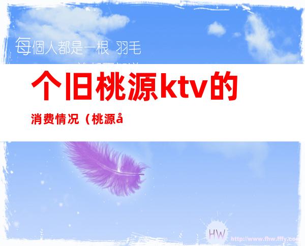 个旧桃源ktv的消费情况（桃源县ktv消费一次多少钱）