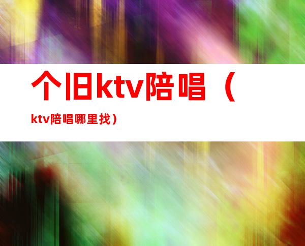 个旧ktv陪唱（ktv陪唱哪里找）