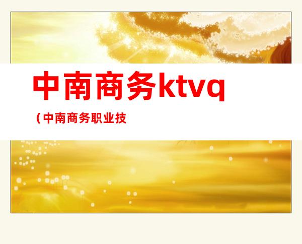 中南商务ktvq（中南商务职业技术学校）