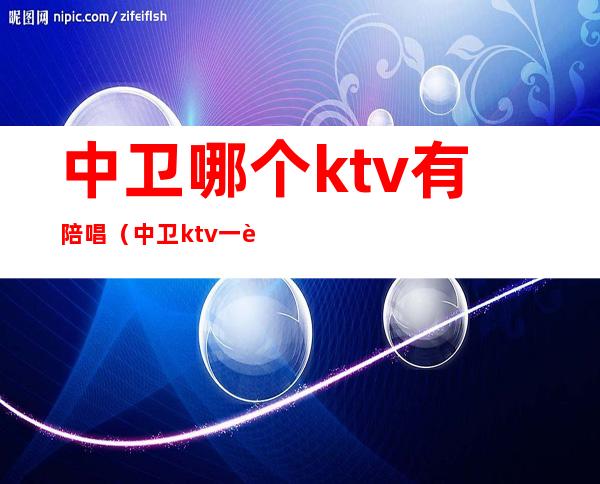 中卫哪个ktv有陪唱（中卫ktv一般消费多少）