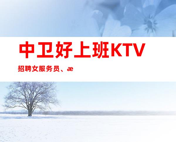 中卫好上班KTV招聘女服务员、改善你的生活、生意杠杠的