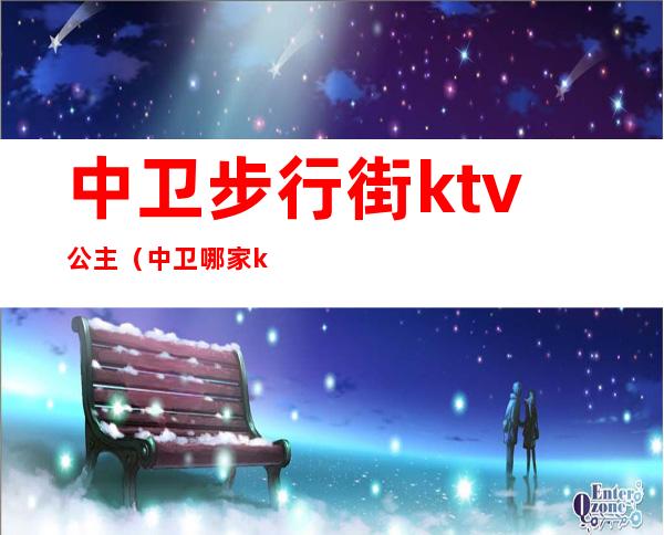 中卫步行街ktv公主（中卫哪家ktv有公主）