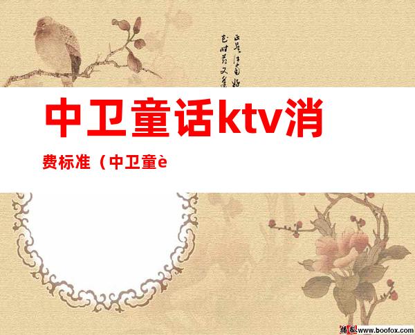 中卫童话ktv消费标准（中卫童话ktv消费标准表）