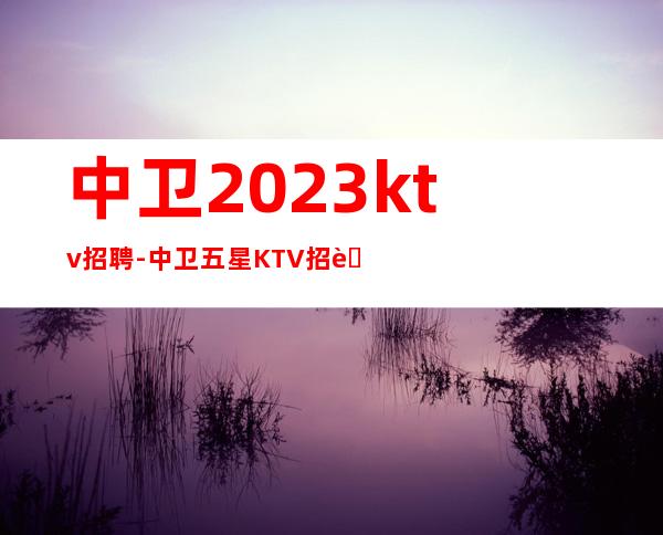 中卫2023ktv招聘-中卫五星KTV招聘服务员每天都缺人上班