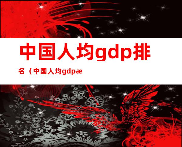 中国人均gdp排名（中国人均gdp排名世界多少名）