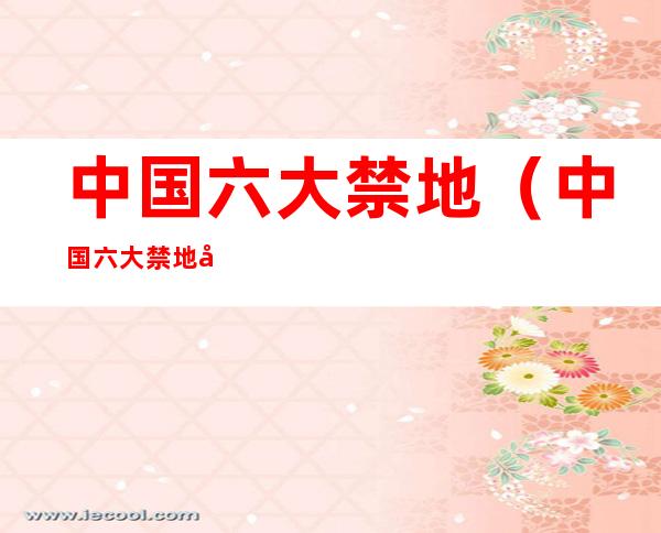 中国六大禁地（中国六大禁地四大）