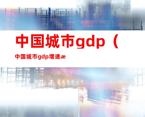 中国城市gdp（中国城市gdp增速排名）