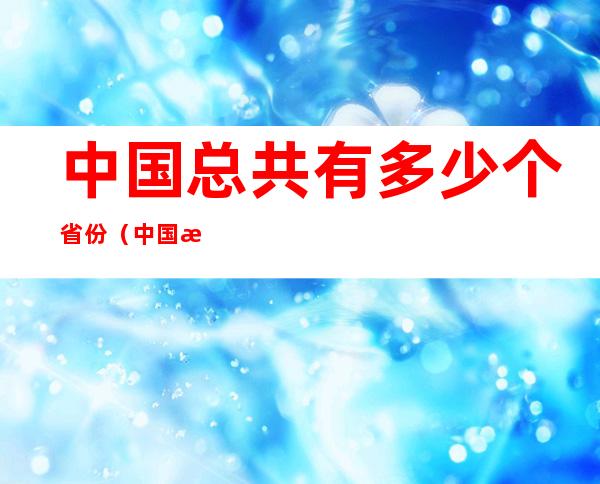 中国总共有多少个省份（中国总共有多少个省份和市）