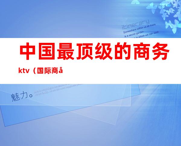 中国最顶级的商务ktv（国际商务排行）