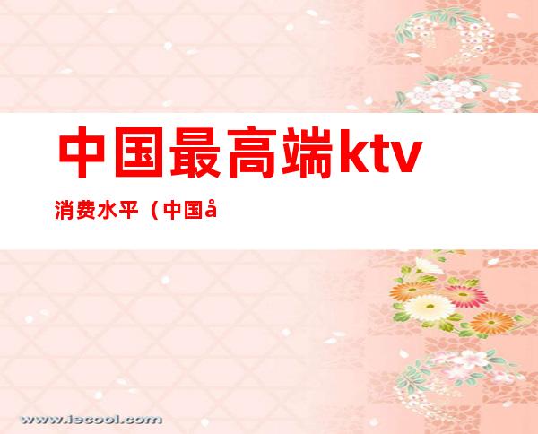 中国最高端ktv消费水平（中国十大KTV）