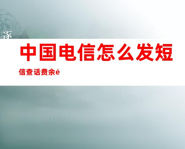 中国电信怎么发短信查话费余额（中国电信怎么发短信查话费余额的）