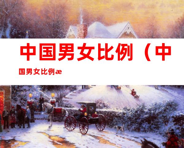 中国男女比例（中国男女比例是多少）