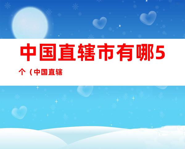 中国直辖市有哪5个（中国直辖市有哪些5个）