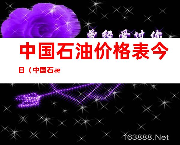 中国石油价格表今日（中国石油价格表今日4.16）