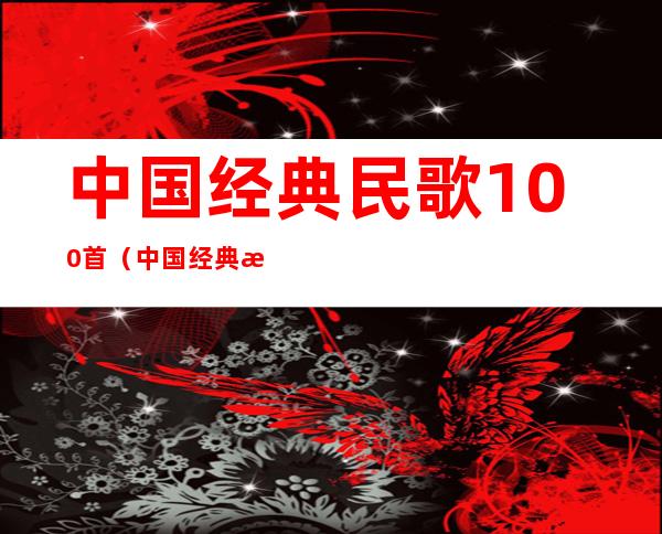 中国经典民歌100首（中国经典民歌100首音乐会第二场）