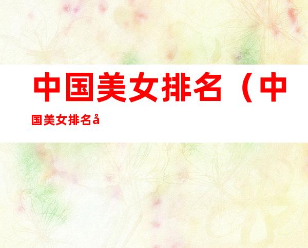 中国美女排名（中国美女排名前十位的省份）