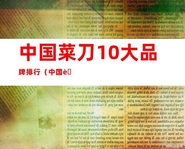 中国菜刀10大品牌排行（中国菜刀10大品牌排行榜最新）